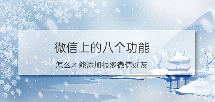 微信上的八个功能 怎么才能添加很多微信好友？